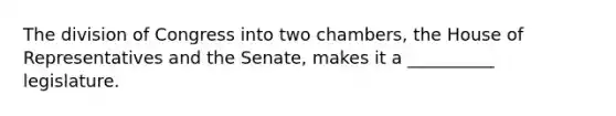 The division of Congress into two chambers, the House of Representatives and the Senate, makes it a __________ legislature.