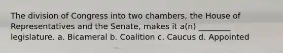 The division of Congress into two chambers, the House of Representatives and the Senate, makes it a(n) ________ legislature. a. Bicameral b. Coalition c. Caucus d. Appointed