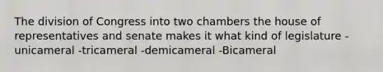 The division of Congress into two chambers the house of representatives and senate makes it what kind of legislature -unicameral -tricameral -demicameral -Bicameral