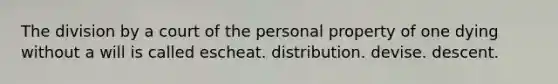 The division by a court of the personal property of one dying without a will is called escheat. distribution. devise. descent.