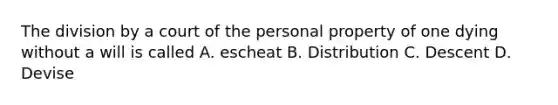 The division by a court of the personal property of one dying without a will is called A. escheat B. Distribution C. Descent D. Devise