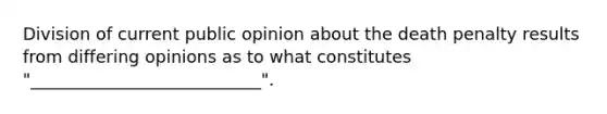 Division of current public opinion about the death penalty results from differing opinions as to what constitutes "___________________________".