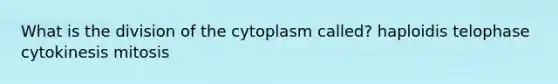 What is the division of the cytoplasm called? haploidis telophase cytokinesis mitosis