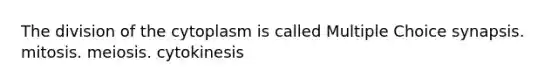 The division of the cytoplasm is called Multiple Choice synapsis. mitosis. meiosis. cytokinesis