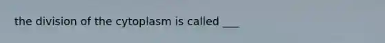 the division of the cytoplasm is called ___