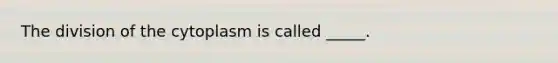 The division of the cytoplasm is called _____.