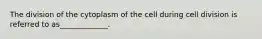 The division of the cytoplasm of the cell during cell division is referred to as_____________.