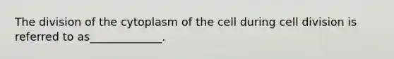 The division of the cytoplasm of the cell during cell division is referred to as_____________.