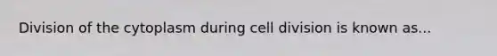 Division of the cytoplasm during cell division is known as...