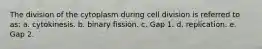 The division of the cytoplasm during cell division is referred to as: a. cytokinesis. b. binary fission. c. Gap 1. d. replication. e. Gap 2.