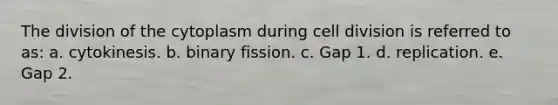 The division of the cytoplasm during cell division is referred to as: a. cytokinesis. b. binary fission. c. Gap 1. d. replication. e. Gap 2.