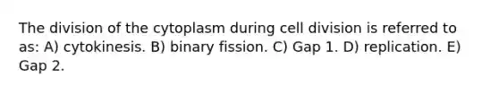 The division of the cytoplasm during cell division is referred to as: A) cytokinesis. B) binary fission. C) Gap 1. D) replication. E) Gap 2.