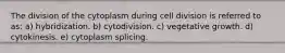 The division of the cytoplasm during cell division is referred to as: a) hybridization. b) cytodivision. c) vegetative growth. d) cytokinesis. e) cytoplasm splicing.