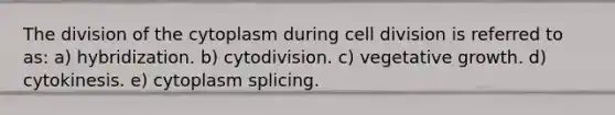 The division of the cytoplasm during cell division is referred to as: a) hybridization. b) cytodivision. c) vegetative growth. d) cytokinesis. e) cytoplasm splicing.