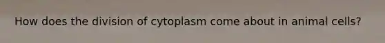 How does the division of cytoplasm come about in animal cells?