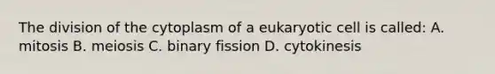 The division of the cytoplasm of a eukaryotic cell is called: A. mitosis B. meiosis C. binary fission D. cytokinesis