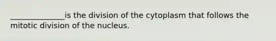 ______________is the division of the cytoplasm that follows the mitotic division of the nucleus.