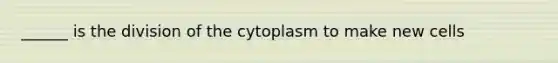 ______ is the division of the cytoplasm to make new cells