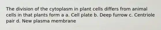 The division of the cytoplasm in plant cells differs from animal cells in that plants form a a. Cell plate b. Deep furrow c. Centriole pair d. New plasma membrane