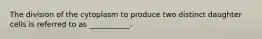 The division of the cytoplasm to produce two distinct daughter cells is referred to as ___________.