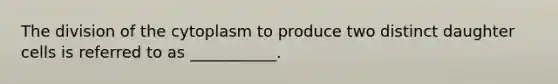The division of the cytoplasm to produce two distinct daughter cells is referred to as ___________.
