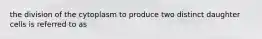 the division of the cytoplasm to produce two distinct daughter cells is referred to as