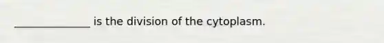 ______________ is the division of the cytoplasm.