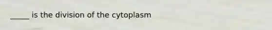 _____ is the division of the cytoplasm