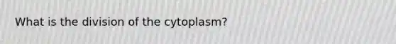 What is the division of the cytoplasm?