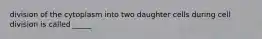 division of the cytoplasm into two daughter cells during cell division is called _____