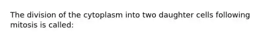 The division of the cytoplasm into two daughter cells following mitosis is called: