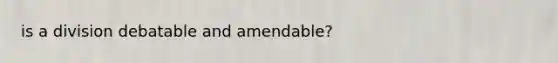 is a division debatable and amendable?