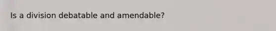 Is a division debatable and amendable?