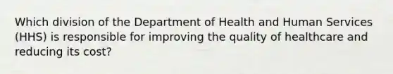 Which division of the Department of Health and Human Services (HHS) is responsible for improving the quality of healthcare and reducing its cost?