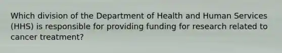 Which division of the Department of Health and Human Services (HHS) is responsible for providing funding for research related to cancer treatment?