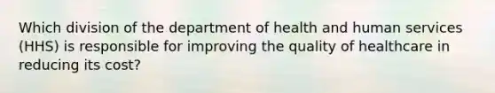 Which division of the department of health and human services (HHS) is responsible for improving the quality of healthcare in reducing its cost?