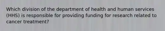 Which division of the department of health and human services (HHS) is responsible for providing funding for research related to cancer treatment?