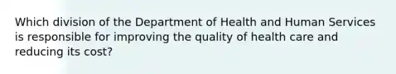 Which division of the Department of Health and Human Services is responsible for improving the quality of health care and reducing its cost?