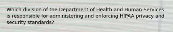 Which division of the Department of Health and Human Services is responsible for administering and enforcing HIPAA privacy and security standards?