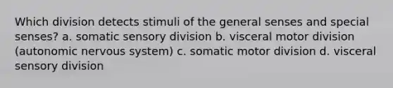 Which division detects stimuli of the general senses and special senses? a. somatic sensory division b. visceral motor division (autonomic nervous system) c. somatic motor division d. visceral sensory division