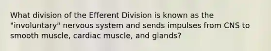 What division of the Efferent Division is known as the "involuntary" nervous system and sends impulses from CNS to smooth muscle, cardiac muscle, and glands?