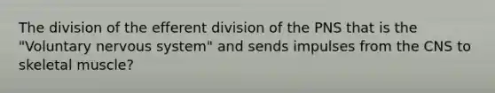 The division of the efferent division of the PNS that is the "Voluntary nervous system" and sends impulses from the CNS to skeletal muscle?