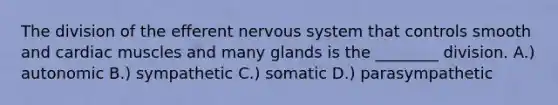 The division of the efferent nervous system that controls smooth and cardiac muscles and many glands is the ________ division. A.) autonomic B.) sympathetic C.) somatic D.) parasympathetic