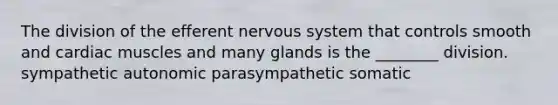 The division of the efferent nervous system that controls smooth and cardiac muscles and many glands is the ________ division. sympathetic autonomic parasympathetic somatic