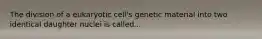 The division of a eukaryotic cell's genetic material into two identical daughter nuclei is called...