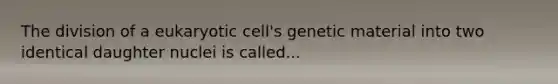 The division of a eukaryotic cell's genetic material into two identical daughter nuclei is called...