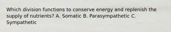 Which division functions to conserve energy and replenish the supply of nutrients? A. Somatic B. Parasympathetic C. Sympathetic