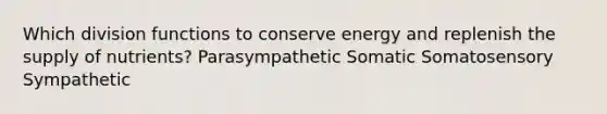 Which division functions to conserve energy and replenish the supply of nutrients? Parasympathetic Somatic Somatosensory Sympathetic