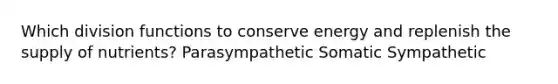 Which division functions to conserve energy and replenish the supply of nutrients? Parasympathetic Somatic Sympathetic