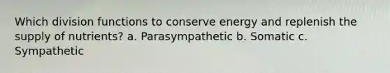 Which division functions to conserve energy and replenish the supply of nutrients? a. Parasympathetic b. Somatic c. Sympathetic